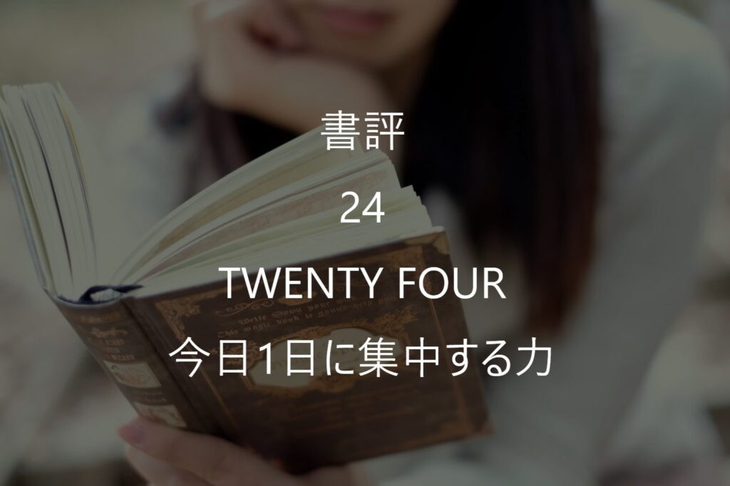 【書評・要約】『24 TWENTY FOUR 今日1日に集中する力』を読んで感じたこと｜考えすぎて動けない人におすすめ