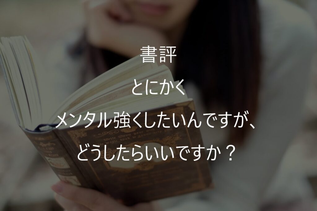 『とにかくメンタル強くしたいんですが、どうしたらいいですか？』書評｜頑張れない自分を責めなくなる本