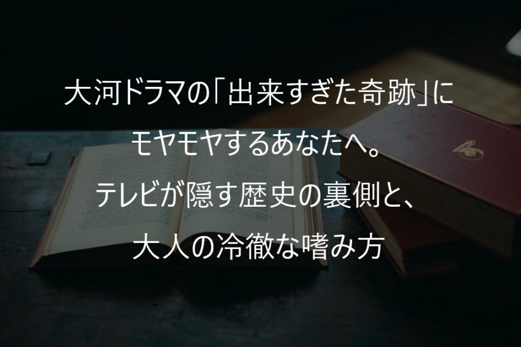 大河ドラマの「出来すぎた奇跡」にモヤモヤするあなたへ。テレビが隠す歴史の裏側と、大人の冷徹な嗜み方